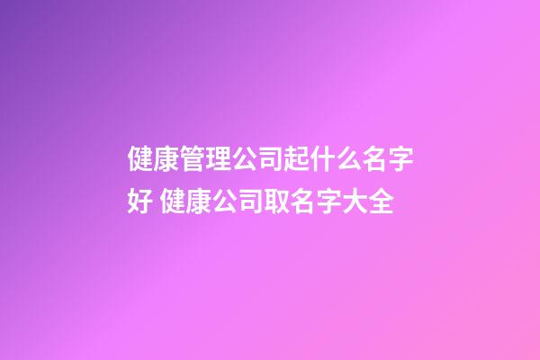 健康管理公司起什么名字好 健康公司取名字大全-第1張-公司起名-玄機派
